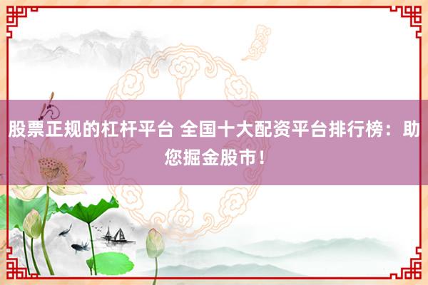 股票正规的杠杆平台 全国十大配资平台排行榜：助您掘金股市！