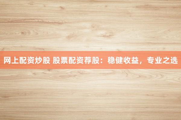 网上配资炒股 股票配资荐股：稳健收益，专业之选