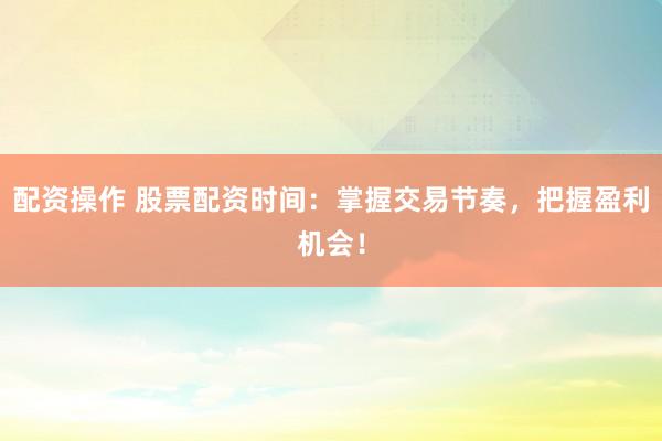 配资操作 股票配资时间：掌握交易节奏，把握盈利机会！