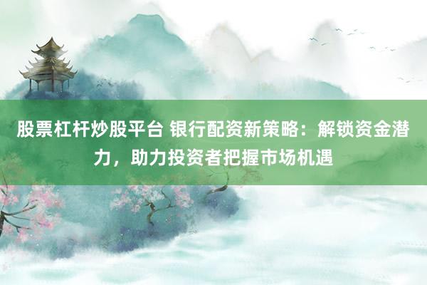 股票杠杆炒股平台 银行配资新策略：解锁资金潜力，助力投资者把握市场机遇