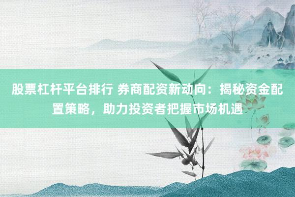股票杠杆平台排行 券商配资新动向：揭秘资金配置策略，助力投资者把握市场机遇