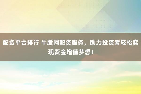 配资平台排行 牛股网配资服务，助力投资者轻松实现资金增值梦想！