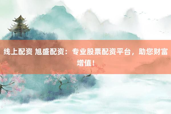 线上配资 旭盛配资：专业股票配资平台，助您财富增值！