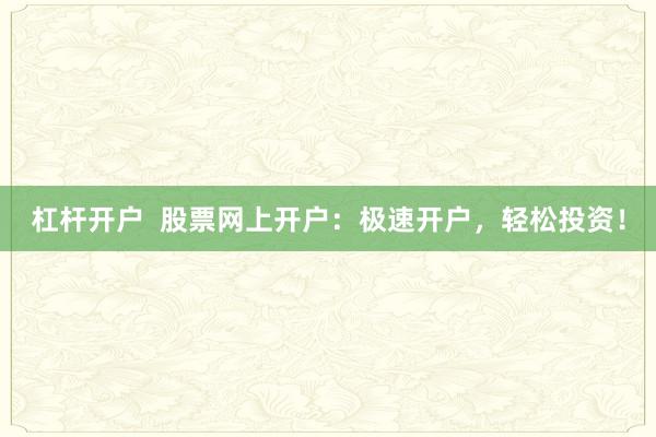 杠杆开户  股票网上开户：极速开户，轻松投资！