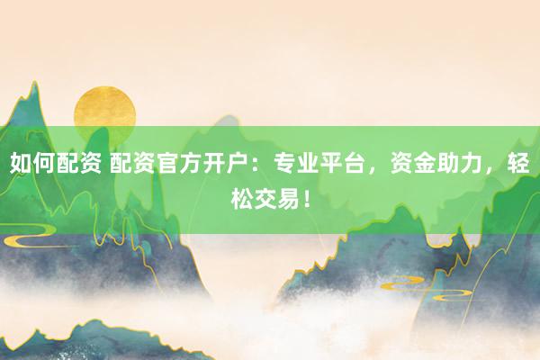 如何配资 配资官方开户：专业平台，资金助力，轻松交易！