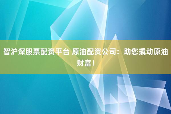 智沪深股票配资平台 原油配资公司：助您撬动原油财富！