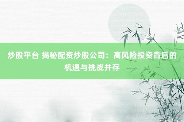 炒股平台 揭秘配资炒股公司：高风险投资背后的机遇与挑战并存