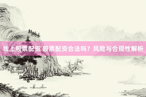 线上股票配资 股票配资合法吗？风险与合规性解析