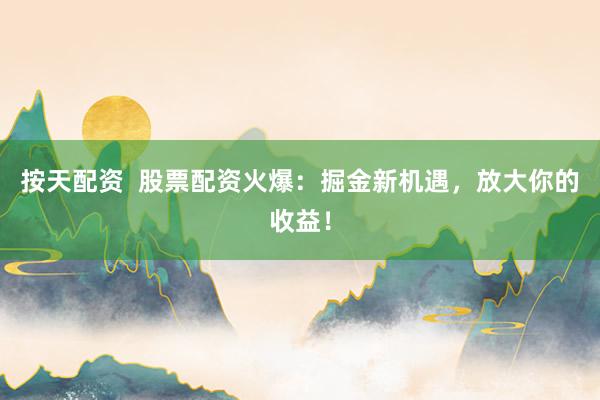 按天配资  股票配资火爆：掘金新机遇，放大你的收益！