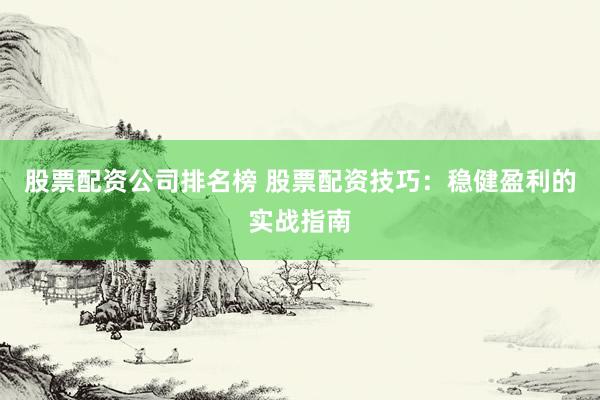 股票配资公司排名榜 股票配资技巧：稳健盈利的实战指南