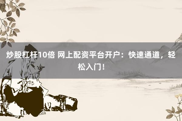 炒股杠杆10倍 网上配资平台开户：快速通道，轻松入门！