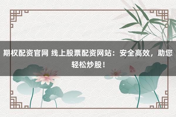 期权配资官网 线上股票配资网站：安全高效，助您轻松炒股！