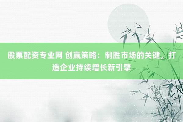股票配资专业网 创赢策略：制胜市场的关键，打造企业持续增长新引擎