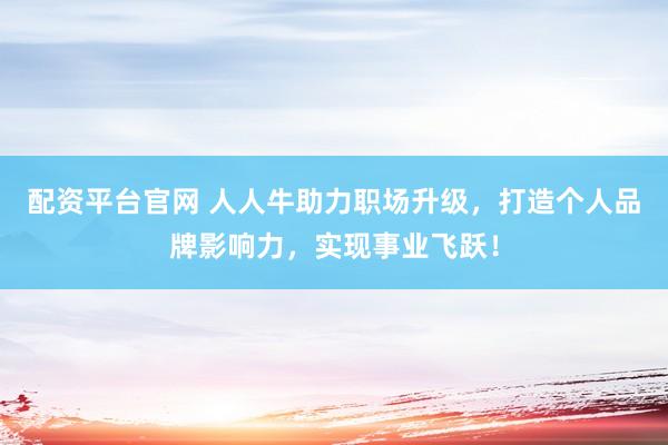 配资平台官网 人人牛助力职场升级，打造个人品牌影响力，实现事业飞跃！