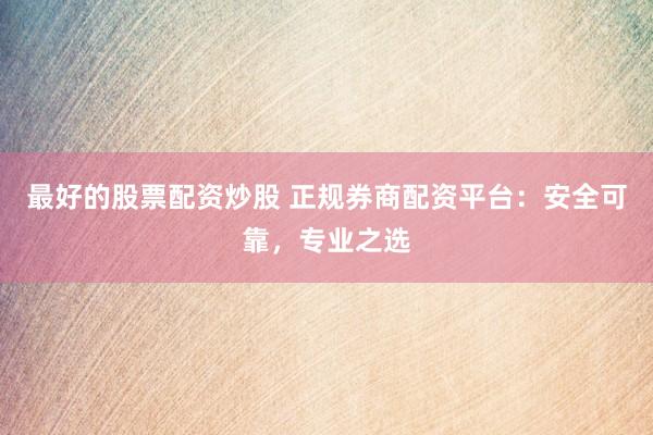 最好的股票配资炒股 正规券商配资平台：安全可靠，专业之选