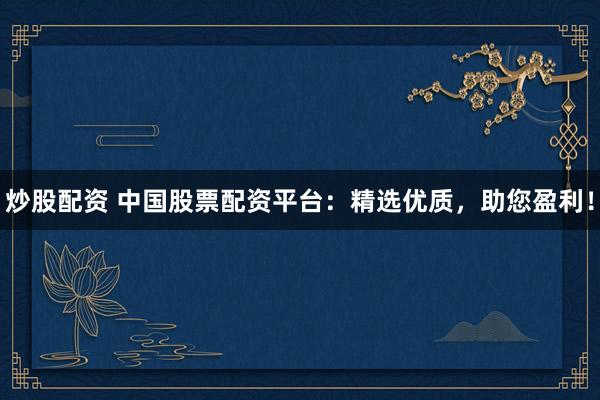 炒股配资 中国股票配资平台：精选优质，助您盈利！