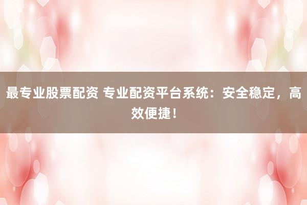 最专业股票配资 专业配资平台系统：安全稳定，高效便捷！