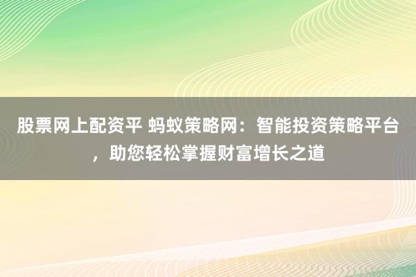 股票网上配资平 蚂蚁策略网：智能投资策略平台，助您轻松掌握财富增长之道