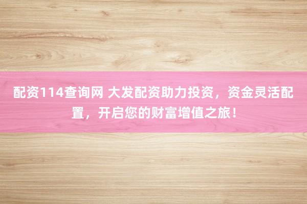 配资114查询网 大发配资助力投资，资金灵活配置，开启您的财富增值之旅！