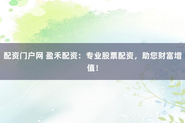 配资门户网 盈禾配资：专业股票配资，助您财富增值！