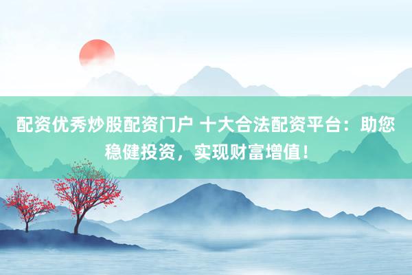 配资优秀炒股配资门户 十大合法配资平台：助您稳健投资，实现财富增值！