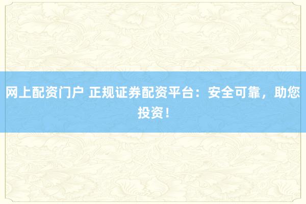 网上配资门户 正规证券配资平台：安全可靠，助您投资！