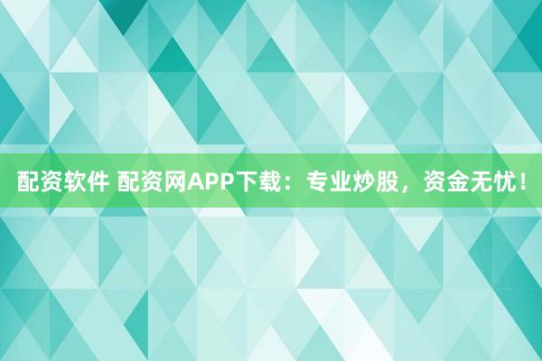 配资软件 配资网APP下载：专业炒股，资金无忧！