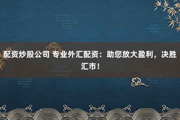配资炒股公司 专业外汇配资：助您放大盈利，决胜汇市！