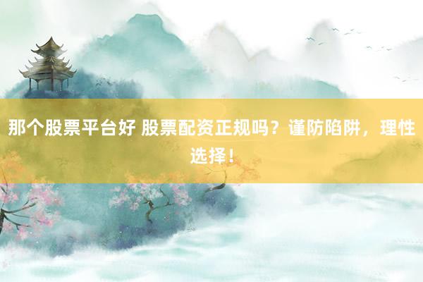 那个股票平台好 股票配资正规吗？谨防陷阱，理性选择！