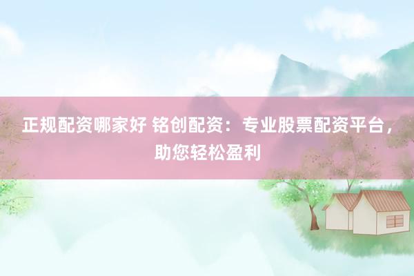 正规配资哪家好 铭创配资：专业股票配资平台，助您轻松盈利