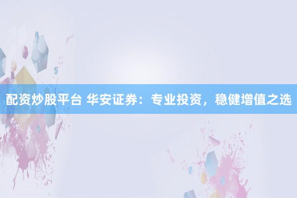 配资炒股平台 华安证券：专业投资，稳健增值之选