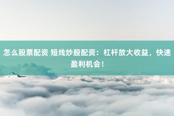 怎么股票配资 短线炒股配资：杠杆放大收益，快速盈利机会！