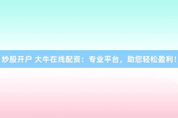 炒股开户 大牛在线配资：专业平台，助您轻松盈利！