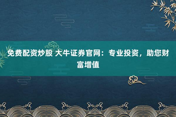 免费配资炒股 大牛证券官网：专业投资，助您财富增值