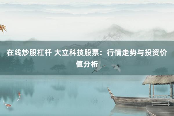 在线炒股杠杆 大立科技股票：行情走势与投资价值分析