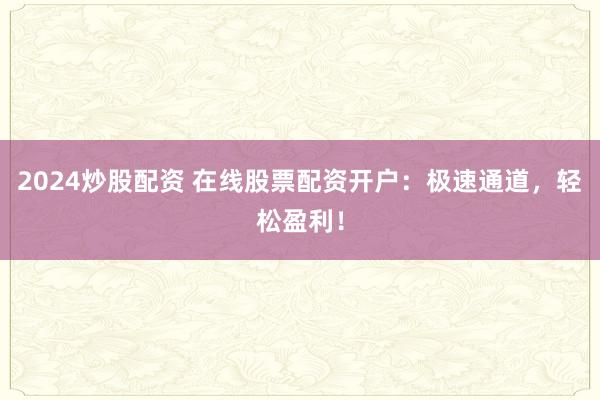 2024炒股配资 在线股票配资开户：极速通道，轻松盈利！