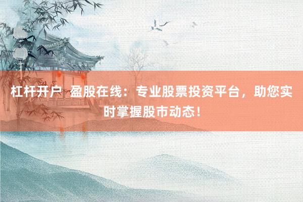 杠杆开户  盈股在线：专业股票投资平台，助您实时掌握股市动态！