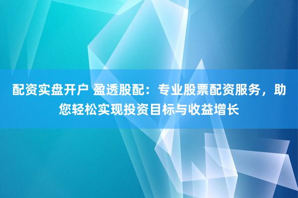 配资实盘开户 盈透股配：专业股票配资服务，助您轻松实现投资目标与收益增长