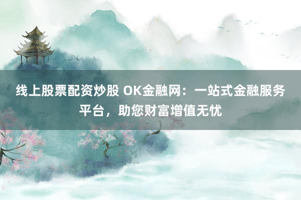 线上股票配资炒股 OK金融网：一站式金融服务平台，助您财富增值无忧