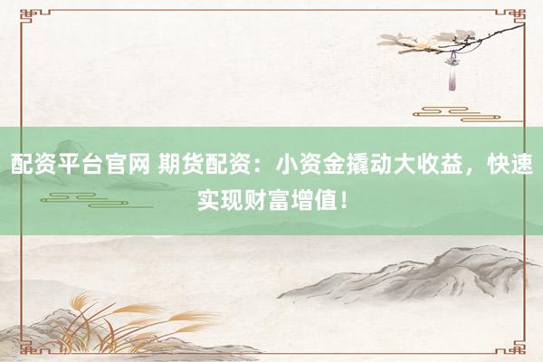 配资平台官网 期货配资：小资金撬动大收益，快速实现财富增值！