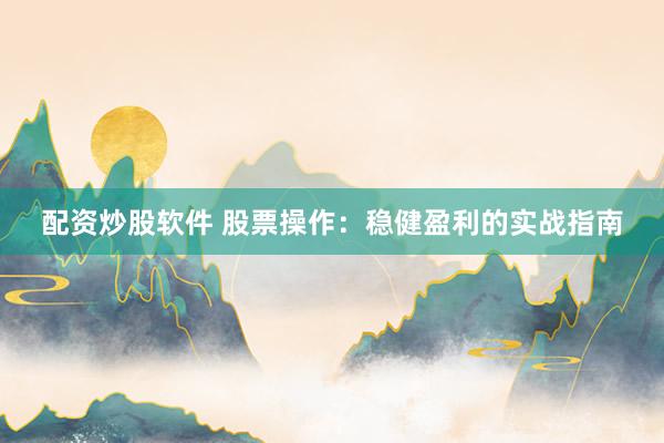 配资炒股软件 股票操作：稳健盈利的实战指南
