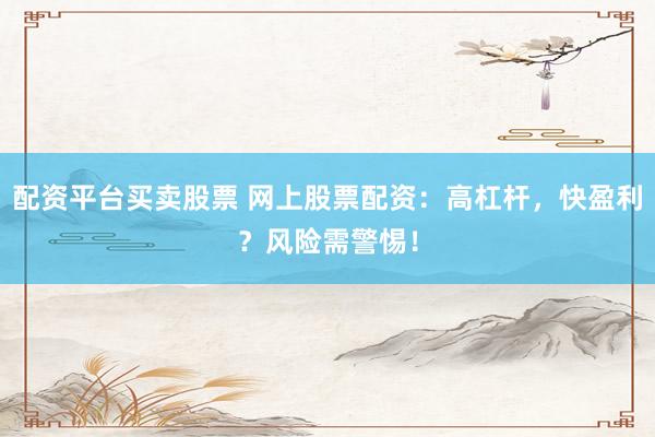 配资平台买卖股票 网上股票配资：高杠杆，快盈利？风险需警惕！