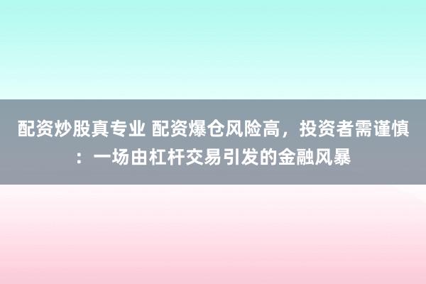 配资炒股真专业 配资爆仓风险高，投资者需谨慎：一场由杠杆交易引发的金融风暴