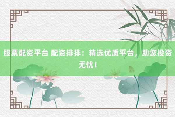 股票配资平台 配资排排：精选优质平台，助您投资无忧！