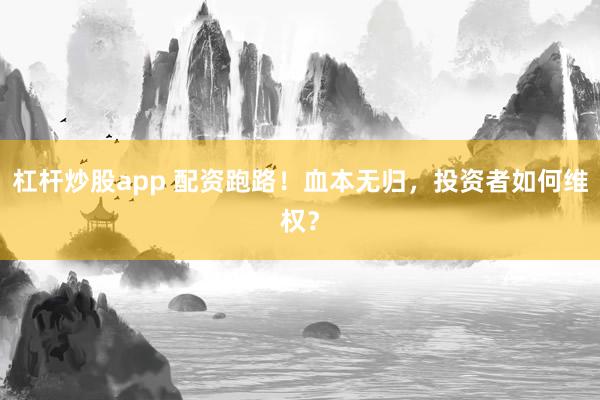 杠杆炒股app 配资跑路！血本无归，投资者如何维权？