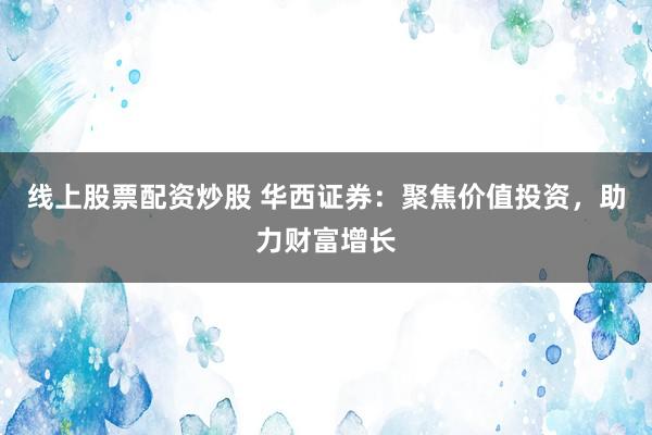 线上股票配资炒股 华西证券：聚焦价值投资，助力财富增长