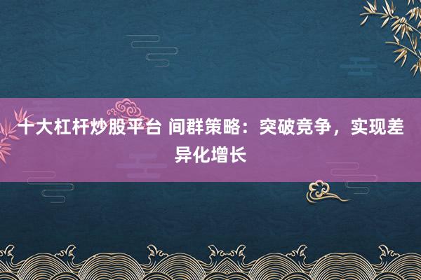 十大杠杆炒股平台 间群策略：突破竞争，实现差异化增长