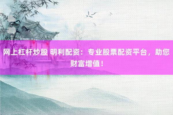 网上杠杆炒股 明利配资：专业股票配资平台，助您财富增值！