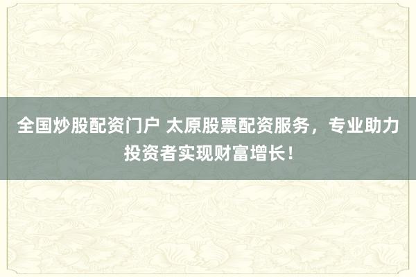 全国炒股配资门户 太原股票配资服务，专业助力投资者实现财富增长！