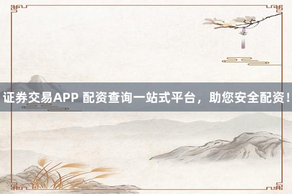 证券交易APP 配资查询一站式平台，助您安全配资！